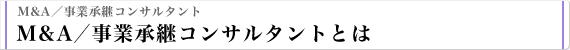 M&A／事業承継コンサルタント M&A／事業承継コンサルタントとは