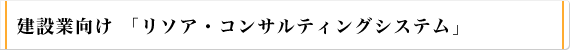 建設業向け 「リソア・コンサルティングシステム」