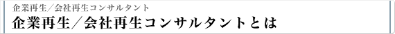 企業再生／会社再生コンサルタント 企業再生／会社再生コンサルタントとは