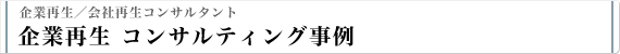 企業再生／会社再生コンサルタント 企業再生 コンサルティング事例